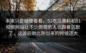 本来只是随便看看，51吃瓜黑料和51视频网站让不少旁观的人也跟着沉默了，这波后劲比刚出来的时候还大