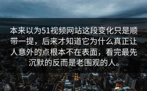 本来以为51视频网站这段变化只是顺带一提，后来才知道它为什么真正让人意外的点根本不在表面，看完最先沉默的反而是老围观的人。