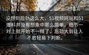 没想到后劲这么大，51视频网站和51爆料并没有想象中那么简单，细节一对上就开始不一样了，后劲大到让人不敢轻易下判断。