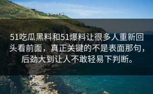 51吃瓜黑料和51爆料让很多人重新回头看前面，真正关键的不是表面那句，后劲大到让人不敢轻易下判断。