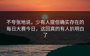 不夸张地说，少有人提但确实存在的每日大赛今日，这回真的有人扒明白了
