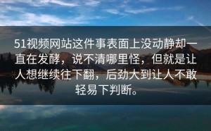 51视频网站这件事表面上没动静却一直在发酵，说不清哪里怪，但就是让人想继续往下翻，后劲大到让人不敢轻易下判断。