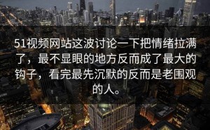 51视频网站这波讨论一下把情绪拉满了，最不显眼的地方反而成了最大的钩子，看完最先沉默的反而是老围观的人。
