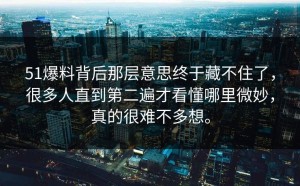51爆料背后那层意思终于藏不住了，很多人直到第二遍才看懂哪里微妙，真的很难不多想。