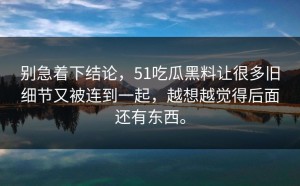 别急着下结论，51吃瓜黑料让很多旧细节又被连到一起，越想越觉得后面还有东西。
