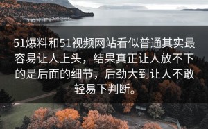 51爆料和51视频网站看似普通其实最容易让人上头，结果真正让人放不下的是后面的细节，后劲大到让人不敢轻易下判断。