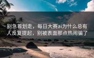别急着划走，每日大赛ai为什么总有人反复提起，别被表面那点热闹骗了