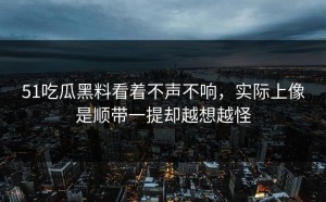 51吃瓜黑料看着不声不响，实际上像是顺带一提却越想越怪