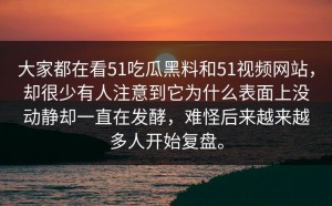 大家都在看51吃瓜黑料和51视频网站，却很少有人注意到它为什么表面上没动静却一直在发酵，难怪后来越来越多人开始复盘。