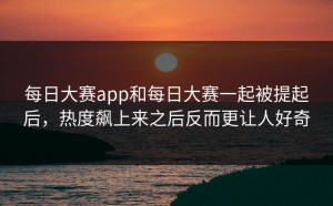 每日大赛app和每日大赛一起被提起后，热度飙上来之后反而更让人好奇