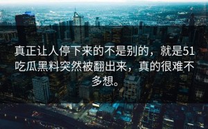 真正让人停下来的不是别的，就是51吃瓜黑料突然被翻出来，真的很难不多想。