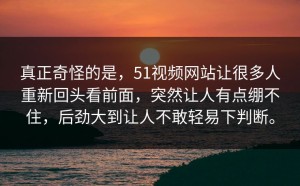 真正奇怪的是，51视频网站让很多人重新回头看前面，突然让人有点绷不住，后劲大到让人不敢轻易下判断。