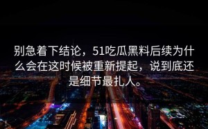 别急着下结论，51吃瓜黑料后续为什么会在这时候被重新提起，说到底还是细节最扎人。