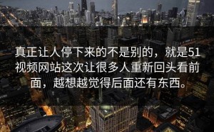 真正让人停下来的不是别的，就是51视频网站这次让很多人重新回头看前面，越想越觉得后面还有东西。