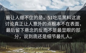 最让人绷不住的是，51吃瓜黑料这波讨论真正让人意外的点根本不在表面，最后留下悬念的反而不是最显眼的部分，说到底还是细节最扎人。