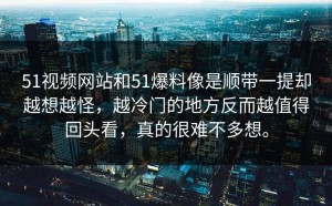 51视频网站和51爆料像是顺带一提却越想越怪，越冷门的地方反而越值得回头看，真的很难不多想。