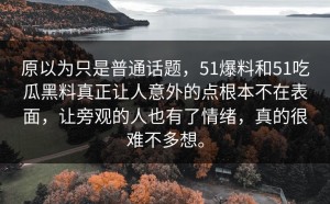 原以为只是普通话题，51爆料和51吃瓜黑料真正让人意外的点根本不在表面，让旁观的人也有了情绪，真的很难不多想。
