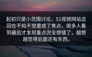 起初只是小范围讨论，51视频网站这回在不知不觉里成了焦点，很多人看到最后才发现重点完全想错了，越想越觉得后面还有东西。