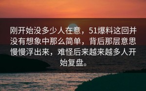 刚开始没多少人在意，51爆料这回并没有想象中那么简单，背后那层意思慢慢浮出来，难怪后来越来越多人开始复盘。
