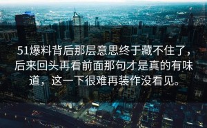 51爆料背后那层意思终于藏不住了，后来回头再看前面那句才是真的有味道，这一下很难再装作没看见。