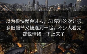 以为很快就会过去，51爆料这次让很多旧细节又被连到一起，不少人看完都说情绪一下上来了