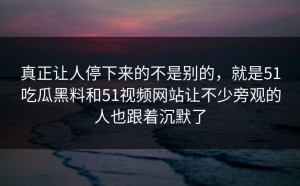 真正让人停下来的不是别的，就是51吃瓜黑料和51视频网站让不少旁观的人也跟着沉默了