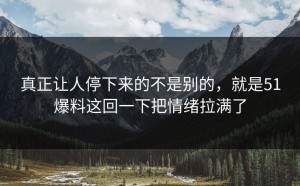 真正让人停下来的不是别的，就是51爆料这回一下把情绪拉满了