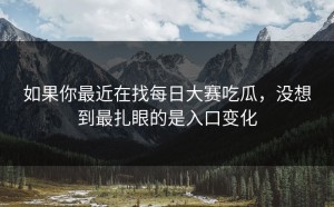 如果你最近在找每日大赛吃瓜，没想到最扎眼的是入口变化