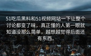 51吃瓜黑料和51视频网站一下让整个讨论都变了味，真正懂的人第一眼就知道没那么简单，越想越觉得后面还有东西。