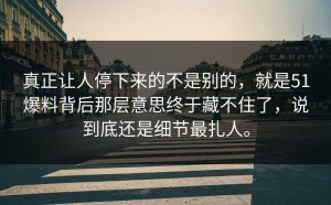 真正让人停下来的不是别的，就是51爆料背后那层意思终于藏不住了，说到底还是细节最扎人。
