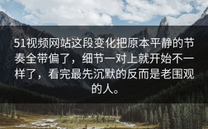 51视频网站这段变化把原本平静的节奏全带偏了，细节一对上就开始不一样了，看完最先沉默的反而是老围观的人。