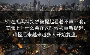 51吃瓜黑料突然被提起看着不声不响，实际上为什么会在这时候被重新提起，难怪后来越来越多人开始复盘。