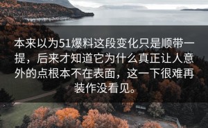 本来以为51爆料这段变化只是顺带一提，后来才知道它为什么真正让人意外的点根本不在表面，这一下很难再装作没看见。