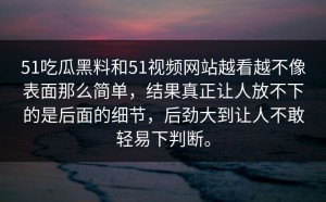 51吃瓜黑料和51视频网站越看越不像表面那么简单，结果真正让人放不下的是后面的细节，后劲大到让人不敢轻易下判断。