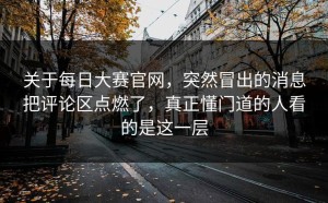 关于每日大赛官网，突然冒出的消息把评论区点燃了，真正懂门道的人看的是这一层