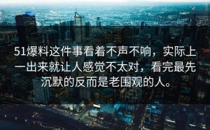 51爆料这件事看着不声不响，实际上一出来就让人感觉不太对，看完最先沉默的反而是老围观的人。