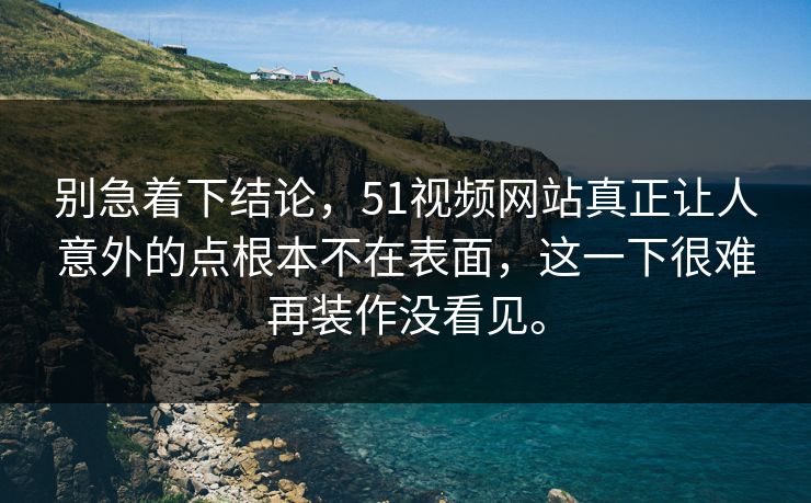别急着下结论，51视频网站真正让人意外的点根本不在表面，这一下很难再装作没看见。