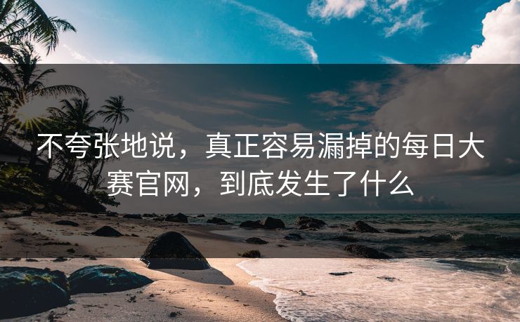 不夸张地说，真正容易漏掉的每日大赛官网，到底发生了什么
