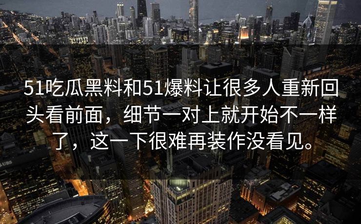 51吃瓜黑料和51爆料让很多人重新回头看前面，细节一对上就开始不一样了，这一下很难再装作没看见。