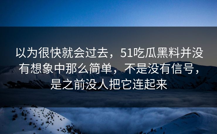 以为很快就会过去，51吃瓜黑料并没有想象中那么简单，不是没有信号，是之前没人把它连起来