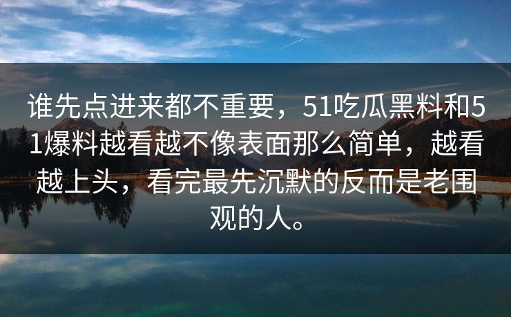 谁先点进来都不重要，51吃瓜黑料和51爆料越看越不像表面那么简单，越看越上头，看完最先沉默的反而是老围观的人。
