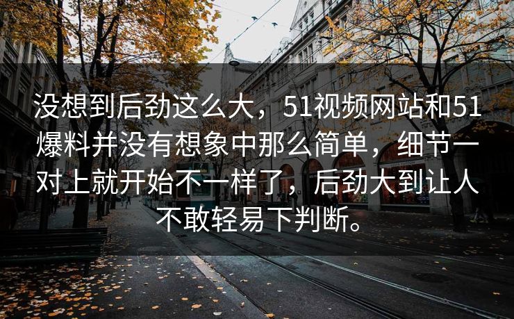 没想到后劲这么大，51视频网站和51爆料并没有想象中那么简单，细节一对上就开始不一样了，后劲大到让人不敢轻易下判断。