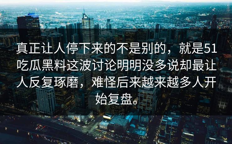 真正让人停下来的不是别的，就是51吃瓜黑料这波讨论明明没多说却最让人反复琢磨，难怪后来越来越多人开始复盘。