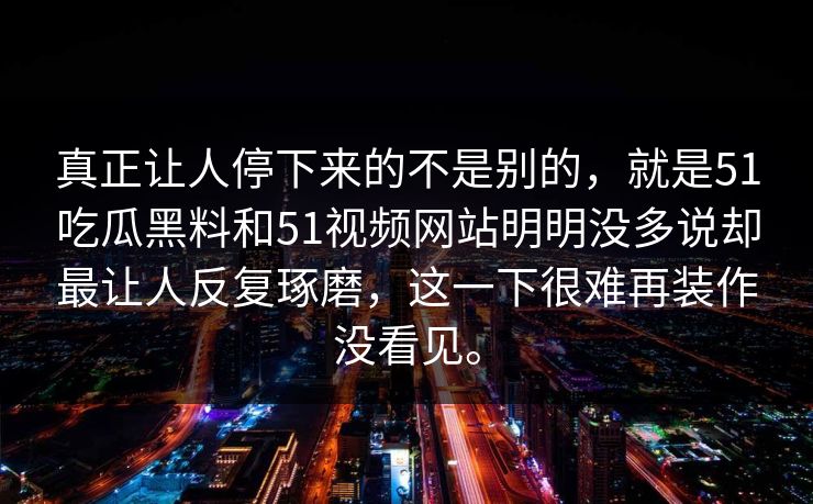 真正让人停下来的不是别的，就是51吃瓜黑料和51视频网站明明没多说却最让人反复琢磨，这一下很难再装作没看见。