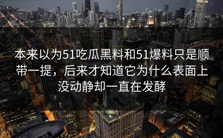 本来以为51吃瓜黑料和51爆料只是顺带一提，后来才知道它为什么表面上没动静却一直在发酵