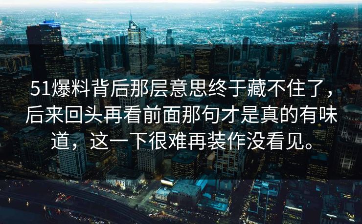51爆料背后那层意思终于藏不住了，后来回头再看前面那句才是真的有味道，这一下很难再装作没看见。