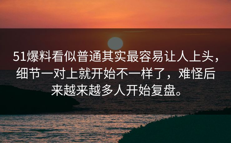 51爆料看似普通其实最容易让人上头，细节一对上就开始不一样了，难怪后来越来越多人开始复盘。
