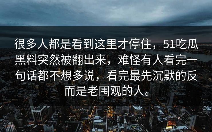 很多人都是看到这里才停住，51吃瓜黑料突然被翻出来，难怪有人看完一句话都不想多说，看完最先沉默的反而是老围观的人。