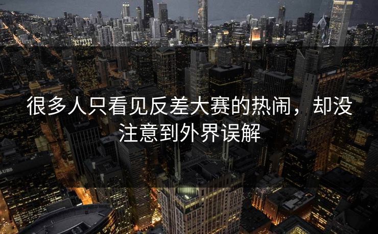 很多人只看见反差大赛的热闹，却没注意到外界误解