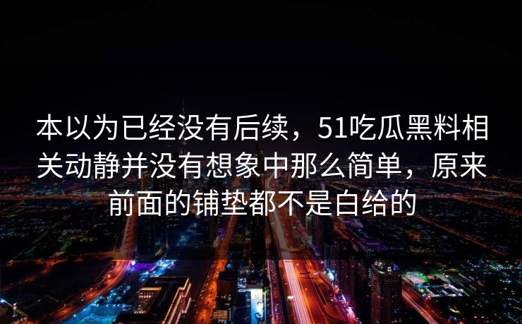 本以为已经没有后续，51吃瓜黑料相关动静并没有想象中那么简单，原来前面的铺垫都不是白给的